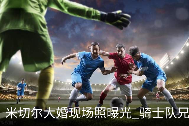 米切尔大婚现场照曝光 骑士队兄弟团+哈登齐聚送祝福！